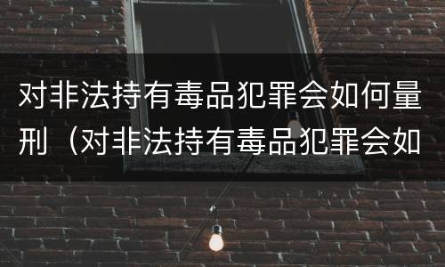 对非法持有毒品犯罪会如何量刑（对非法持有毒品犯罪会如何量刑呢）