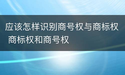 应该怎样识别商号权与商标权 商标权和商号权