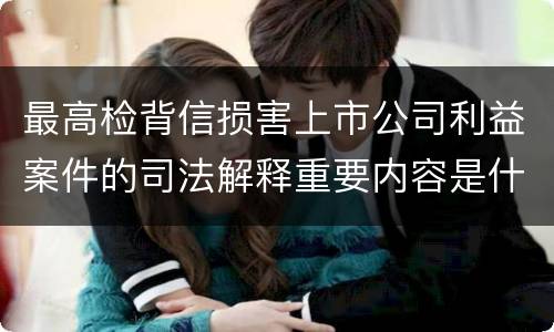 最高检背信损害上市公司利益案件的司法解释重要内容是什么