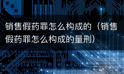 销售假药罪怎么构成的（销售假药罪怎么构成的量刑）
