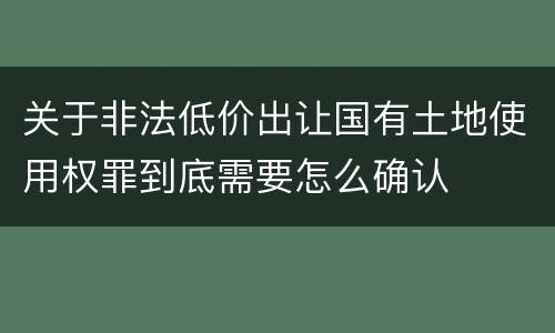 关于非法低价出让国有土地使用权罪到底需要怎么确认