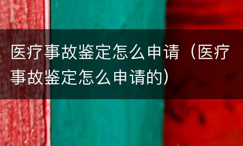 医疗事故鉴定怎么申请（医疗事故鉴定怎么申请的）