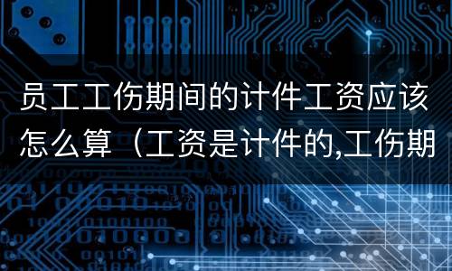 员工工伤期间的计件工资应该怎么算（工资是计件的,工伤期间工资应如何算）