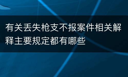 有关丢失枪支不报案件相关解释主要规定都有哪些