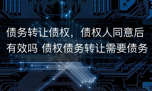债务转让债权，债权人同意后有效吗 债权债务转让需要债务人同意吗