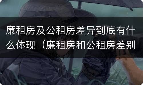 廉租房及公租房差异到底有什么体现（廉租房和公租房差别）
