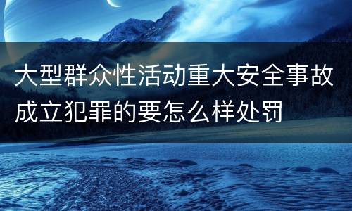 大型群众性活动重大安全事故成立犯罪的要怎么样处罚