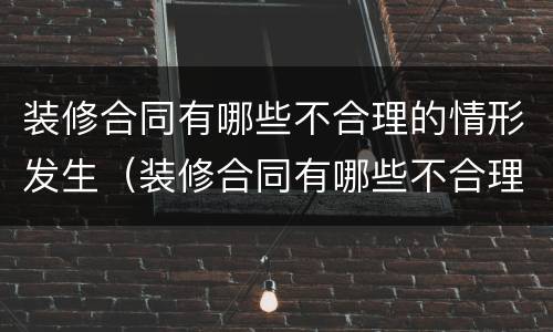 装修合同有哪些不合理的情形发生（装修合同有哪些不合理的情形发生纠纷）