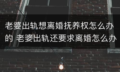 老婆出轨想离婚抚养权怎么办的 老婆出轨还要求离婚怎么办