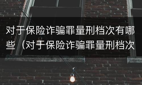对于保险诈骗罪量刑档次有哪些（对于保险诈骗罪量刑档次有哪些标准）