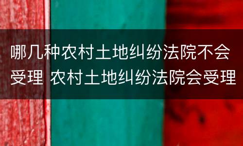 哪几种农村土地纠纷法院不会受理 农村土地纠纷法院会受理吗
