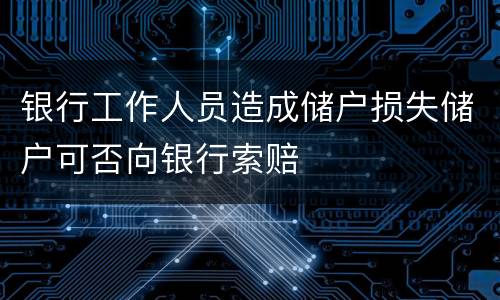 银行工作人员造成储户损失储户可否向银行索赔