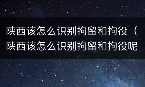 陕西该怎么识别拘留和拘役（陕西该怎么识别拘留和拘役呢）