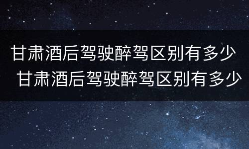 甘肃酒后驾驶醉驾区别有多少 甘肃酒后驾驶醉驾区别有多少种
