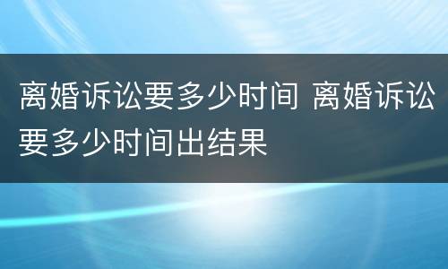 离婚诉讼要多少时间 离婚诉讼要多少时间出结果