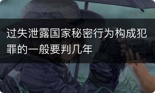 过失泄露国家秘密行为构成犯罪的一般要判几年