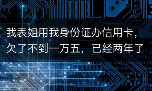 我表姐用我身份证办信用卡，欠了不到一万五，已经两年了，还没有还，该怎么办