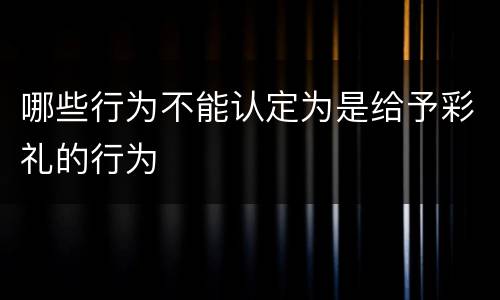 哪些行为不能认定为是给予彩礼的行为
