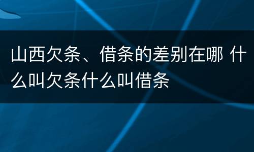 山西欠条、借条的差别在哪 什么叫欠条什么叫借条