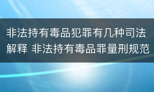 非法持有毒品犯罪有几种司法解释 非法持有毒品罪量刑规范化