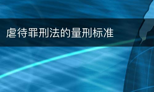 虐待罪刑法的量刑标准
