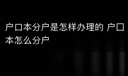 户口本分户是怎样办理的 户囗本怎么分户