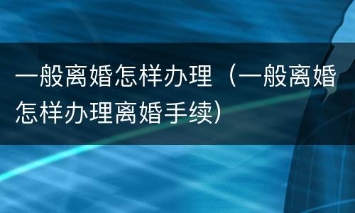 一般离婚怎样办理（一般离婚怎样办理离婚手续）