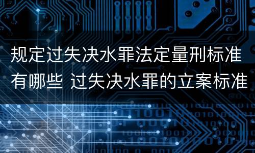 规定过失决水罪法定量刑标准有哪些 过失决水罪的立案标准