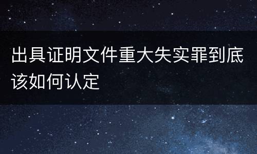 出具证明文件重大失实罪到底该如何认定