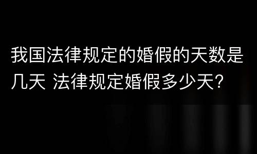我国法律规定的婚假的天数是几天 法律规定婚假多少天?
