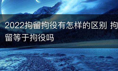 2022拘留拘役有怎样的区别 拘留等于拘役吗