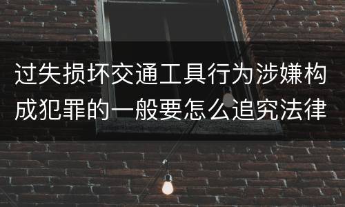 过失损坏交通工具行为涉嫌构成犯罪的一般要怎么追究法律责任