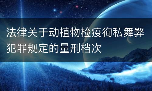 法律关于动植物检疫徇私舞弊犯罪规定的量刑档次