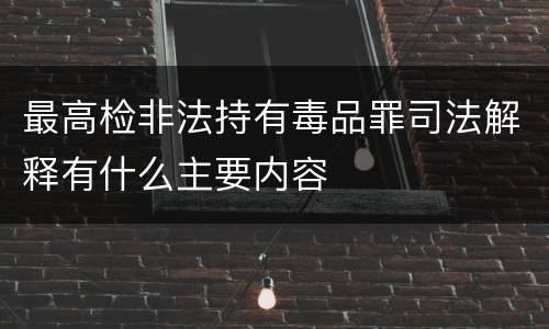 最高检非法持有毒品罪司法解释有什么主要内容