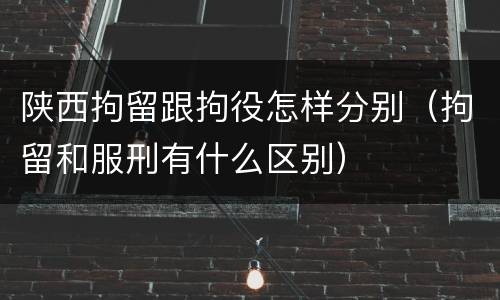 陕西拘留跟拘役怎样分别（拘留和服刑有什么区别）