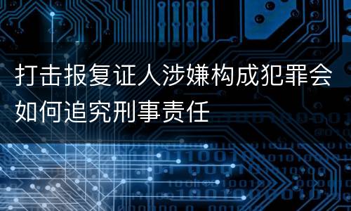打击报复证人涉嫌构成犯罪会如何追究刑事责任