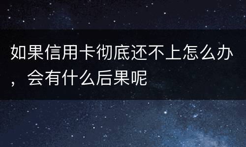 如果信用卡彻底还不上怎么办，会有什么后果呢
