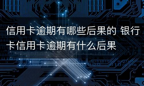 信用卡逾期有哪些后果的 银行卡信用卡逾期有什么后果