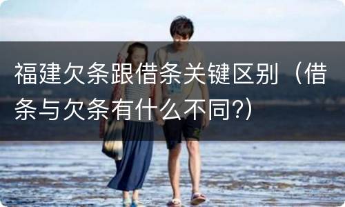 福建欠条跟借条关键区别(借条与欠条有什么不同?)