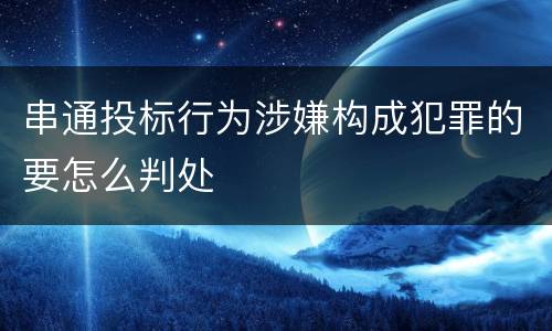 串通投标行为涉嫌构成犯罪的要怎么判处