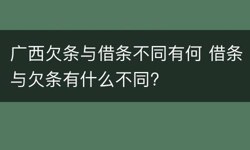 广西欠条与借条不同有何 借条与欠条有什么不同?