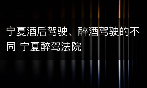 宁夏酒后驾驶、醉酒驾驶的不同 宁夏醉驾法院