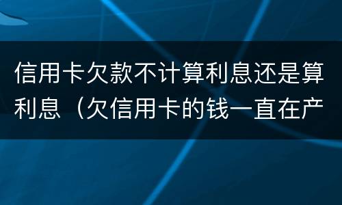 信用卡欠款不计算利息还是算利息（欠信用卡的钱一直在产生利息 怎么处理）