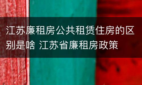 江苏廉租房公共租赁住房的区别是啥 江苏省廉租房政策