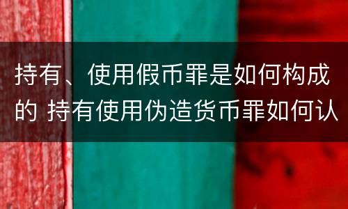 持有、使用假币罪是如何构成的 持有使用伪造货币罪如何认定