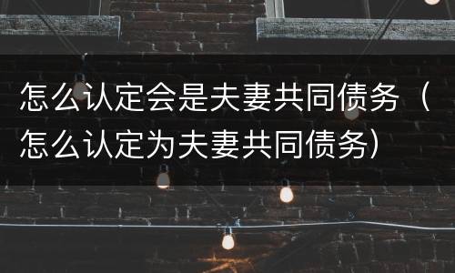 怎么认定会是夫妻共同债务（怎么认定为夫妻共同债务）