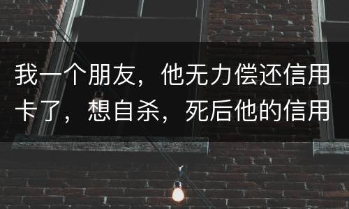 我一个朋友，他无力偿还信用卡了，想自杀，死后他的信用卡欠款还会由他父母承担吗