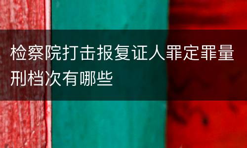检察院打击报复证人罪定罪量刑档次有哪些