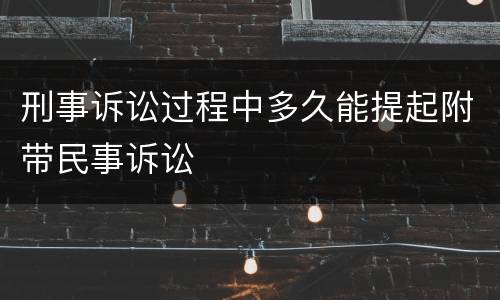 刑事诉讼过程中多久能提起附带民事诉讼