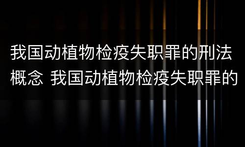 我国动植物检疫失职罪的刑法概念 我国动植物检疫失职罪的刑法概念有哪些